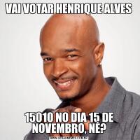 VAI VOTAR HENRIQUE ALVES15010 NO DIA 15 DE NOVEMBRO, NÉ?