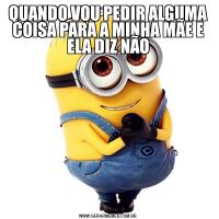 QUANDO VOU PEDIR ALGUMA COISA PARA A MINHA MÃE E ELA DIZ NÃO