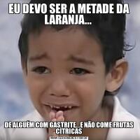 EU DEVO SER A METADE DA LARANJA... DE ALGUÉM COM GASTRITE...E NÃO COME FRUTAS CÍTRICAS