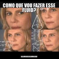 COMO QUE VOU FAZER ESSE FLUID?