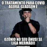 O TRATAMENTO PARA COVID AGORA, GLADSON ÉOZÔNIO NO SEU ÂNUS! SE LIGA MERMÃO!!