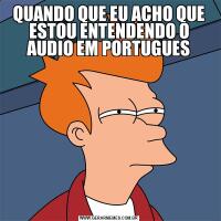 QUANDO QUE EU ACHO QUE ESTOU ENTENDENDO O AUDIO EM PORTUGUES