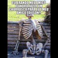 ESPERANDO MEU AMIGO LEANDRO FAZER UM CHURRASCO PARA EU E MEU AMIGO EDILSON!!