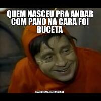 QUEM NASCEU PRA ANDAR COM PANO NA CARA FOI BUCETA