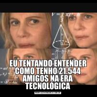EU TENTANDO ENTENDER COMO TENHO 21.544 AMIGOS NA ERA TECNOLÓGICA