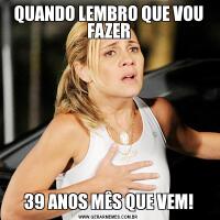 QUANDO LEMBRO QUE VOU FAZER39 ANOS MÊS QUE VEM!