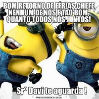 BOM RETORNO DE FÉRIAS CHEFE NENHUM DE NÓS É TÃO BOM, QUANTO TODOS NÓS JUNTOS!                                                                    Srº Davi te aguarda ! 