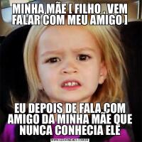 MINHA MÃE [ FILHO , VEM FALAR COM MEU AMIGO ]EU DEPOIS DE FALA COM AMIGO DA MINHA MÃE QUE NUNCA CONHECIA ELE