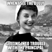 WHEN I SEE THE BULLYGETTING INTO TROUBLE WITH THE PRINCIPAL