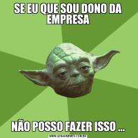 SE EU QUE SOU DONO DA EMPRESANÃO POSSO FAZER ISSO ...
