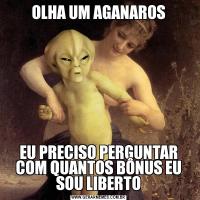 OLHA UM AGANAROSEU PRECISO PERGUNTAR COM QUANTOS BÔNUS EU SOU LIBERTO