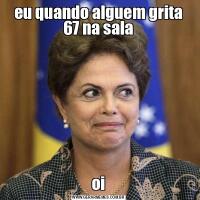 eu quando alguem grita 67 na salaoi