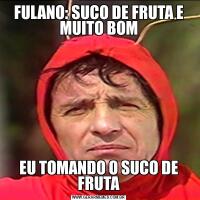 FULANO: SUCO DE FRUTA E MUITO BOMEU TOMANDO O SUCO DE FRUTA