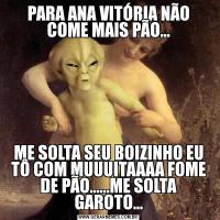 PARA ANA VITÓRIA NÃO COME MAIS PÃO...ME SOLTA SEU BOIZINHO EU TÔ COM MUUUITAAAA FOME DE PÃO......ME SOLTA GAROTO...