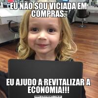 EU NÃO SOU VICIADA EM COMPRAS.EU AJUDO A REVITALIZAR A ECONOMIA!!!