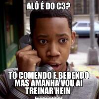 ALÔ É DO C3?TÔ COMENDO E BEBENDO MAS AMANHÃ VOU AÍ TREINAR HEIN 