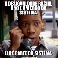 A DESIGUALDADE RACIAL NÃO É UM ERRO DO SISTEMA.ELA É PARTE DO SISTEMA.