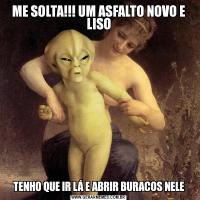 ME SOLTA!!! UM ASFALTO NOVO E LISOTENHO QUE IR LÁ E ABRIR BURACOS NELE