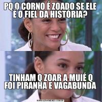 PQ O CORNO É ZOADO SE ELE É O FIEL DA HISTÓRIA? TINHAM Q ZOAR A MUIÉ Q FOI PIRANHA E VAGABUNDA
