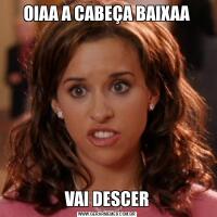 OIAA A CABEÇA BAIXAAVAI DESCER