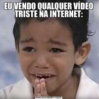 EU VENDO QUALQUER VÍDEO TRISTE NA INTERNET: