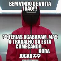 BEM VINDO DE VOLTA JOÃO!!!AS FÉRIAS ACABARAM, MAS O TRABALHO SÓ ESTÁ COMEÇANDO...
                               BORA JOGAR???