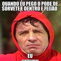QUANDO EU PEGO O PODE DE SORVETE E DENTRO E FEIJÃO EU