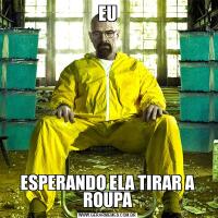EUESPERANDO ELA TIRAR A ROUPA