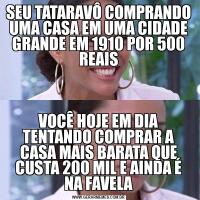 SEU TATARAVÔ COMPRANDO UMA CASA EM UMA CIDADE GRANDE EM 1910 POR 500 REAISVOCÊ HOJE EM DIA TENTANDO COMPRAR A CASA MAIS BARATA QUE CUSTA 200 MIL E AINDA É NA FAVELA