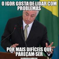 O IGOR GOSTA DE LIDAR COM PROBLEMASPOR MAIS DIFÍCEIS QUE PAREÇAM SER