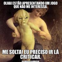 OLHA! ESTÃO APRESENTANDO UM JOGO QUE NÃO ME INTERESSA.ME SOLTA! EU PRECISO IR LÁ CRITICAR.