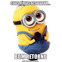 SUAS FÉRIAS ACABARAM...BOM RETORNO