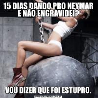 15 DIAS DANDO PRO NEYMAR E NÃO ENGRAVIDEI?VOU DIZER QUE FOI ESTUPRO.