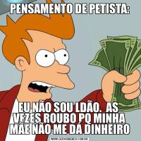 PENSAMENTO DE PETISTA:EU NÃO SOU LDÃO.  AS  VEZES ROUBO PQ MINHA MÃE NÃO ME DÁ DINHEIRO