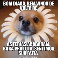 BOM DIAAA, BEM VINDA DE VOLTA RÊAS FÉRIAS ACABARAM, BORA PRA LUTA, SENTIMOS SUA FALTA 