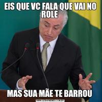 EIS QUE VC FALA QUE VAI NO ROLE MAS SUA MÃE TE BARROU 