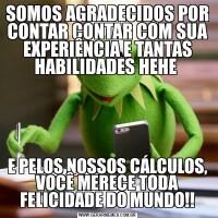 SOMOS AGRADECIDOS POR CONTAR CONTAR COM SUA EXPERIÊNCIA E TANTAS HABILIDADES HEHE E PELOS NOSSOS CÁLCULOS, VOCÊ MERECE TODA FELICIDADE DO MUNDO!!