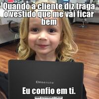 Quando a cliente diz traga o vestido que me vai ficar bemEu confio em ti.