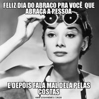 FELIZ DIA DO ABRAÇO PRA VOCÊ  QUE ABRAÇA A PESSOAE DEPOIS FALA MAL DELA PELAS COSTAS