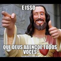 É ISSO   QUE DEUS ABENÇOE TODOS VOCÊS