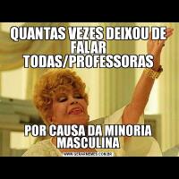 QUANTAS VEZES DEIXOU DE FALAR TODAS/PROFESSORASPOR CAUSA DA MINORIA MASCULINA