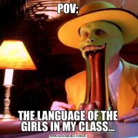 POV;THE LANGUAGE OF THE GIRLS IN MY CLASS...