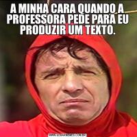 A MINHA CARA QUANDO A PROFESSORA PEDE PARA EU PRODUZIR UM TEXTO.