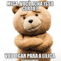 MIGA, VOCÊ ACHA ISSO CERTO?VOU LIGAR PARA A LILICA