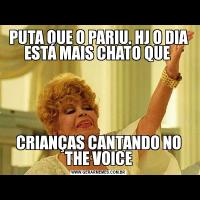 PUTA QUE O PARIU. HJ O DIA ESTÁ MAIS CHATO QUE CRIANÇAS CANTANDO NO THE VOICE