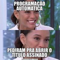 PROGRAMAÇÃO AUTOMÁTICAPEDIRAM PRA ABRIR O TÍTULO ASSINADO