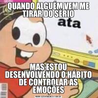 QUANDO ALGUÉM VEM ME TIRAR DO SÉRIOMAS ESTOU DESENVOLVENDO O HÁBITO DE CONTROLAR AS EMOÇÕES