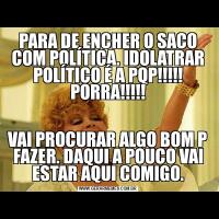 PARA DE ENCHER O SACO COM POLÍTICA. IDOLATRAR POLÍTICO É A PQP!!!!! PORRA!!!!!VAI PROCURAR ALGO BOM P FAZER. DAQUI A POUCO VAI ESTAR AQUI COMIGO.