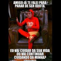 AMIGO:JÁ TE FALEI PARA PARAR DE SER IDIOTA.EU:VAI CUIDAR DA SUA VIDA OU VAI CONTINUAR CUIDANDO DA MINHA?