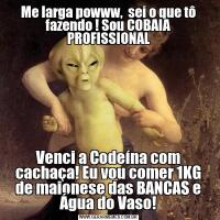 Me larga powww,  sei o que tô fazendo ! Sou COBAIA PROFISSIONALVenci a Codeína com cachaça! Eu vou comer 1KG de maionese das BANCAS e Água do Vaso!